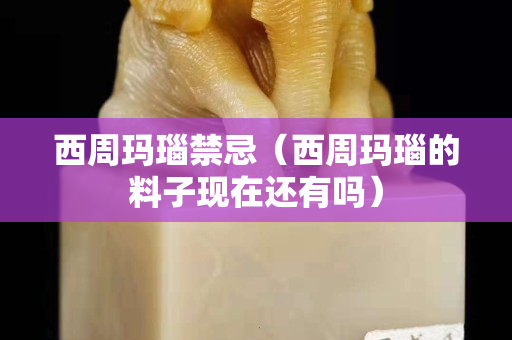 西周瑪瑙禁忌（西周瑪瑙的料子現在還有嗎）