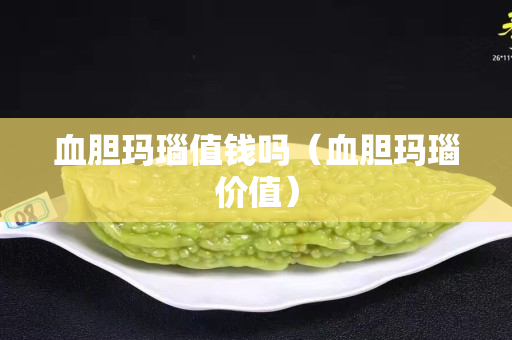 血膽瑪瑙值錢嗎（血膽瑪瑙價值）