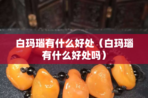 白瑪瑙有什么好處（白瑪瑙有什么好處嗎）