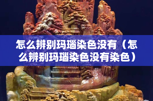 怎么辨別瑪瑙染色沒有（怎么辨別瑪瑙染色沒有染色）