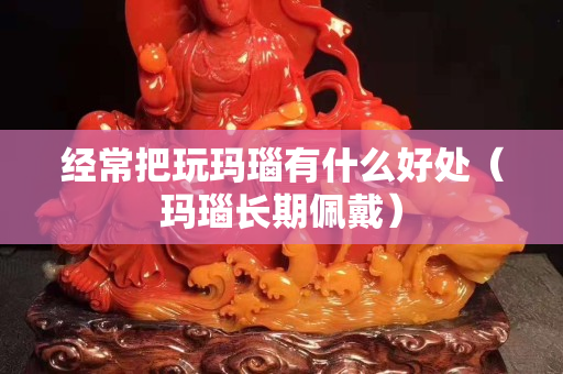 經(jīng)常把玩瑪瑙有什么好處（瑪瑙長期佩戴）
