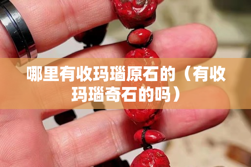 哪里有收瑪瑙原石的（有收瑪瑙奇石的嗎）