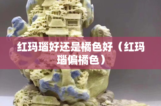 紅瑪瑙好還是橘色好（紅瑪瑙偏橘色）