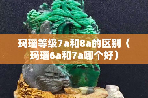 瑪瑙等級7a和8a的區別（瑪瑙6a和7a哪個好）