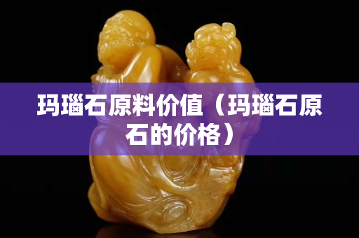 瑪瑙石原料價值（瑪瑙石原石的價格）