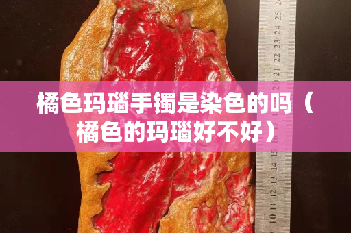 橘色瑪瑙手鐲是染色的嗎（橘色的瑪瑙好不好）
