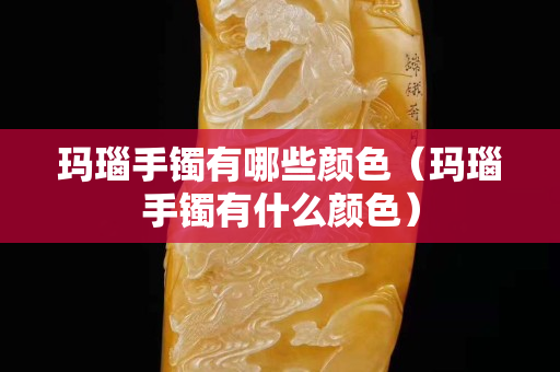 瑪瑙手鐲有哪些顏色（瑪瑙手鐲有什么顏色）