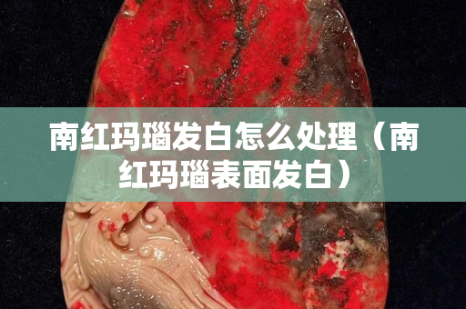 南紅瑪瑙發白怎么處理（南紅瑪瑙表面發白）