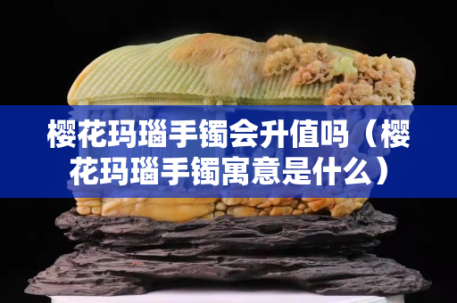 櫻花瑪瑙手鐲會升值嗎（櫻花瑪瑙手鐲寓意是什么）