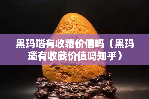 黑瑪瑙有收藏價值嗎（黑瑪瑙有收藏價值嗎知乎）