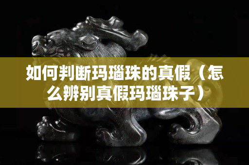如何判斷瑪瑙珠的真假（怎么辨別真假瑪瑙珠子）