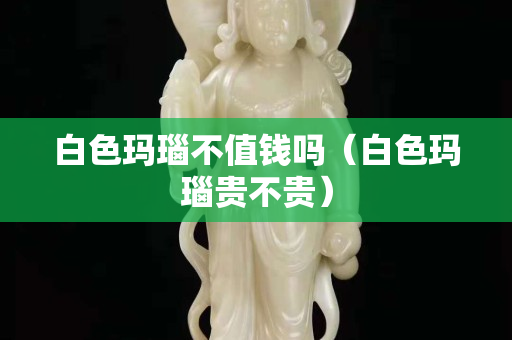 白色瑪瑙不值錢嗎（白色瑪瑙貴不貴）