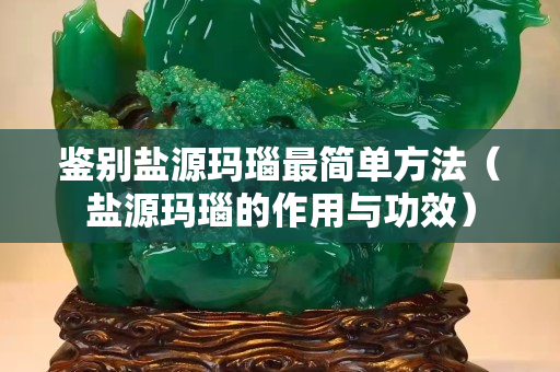 鑒別鹽源瑪瑙最簡單方法（鹽源瑪瑙的作用與功效）