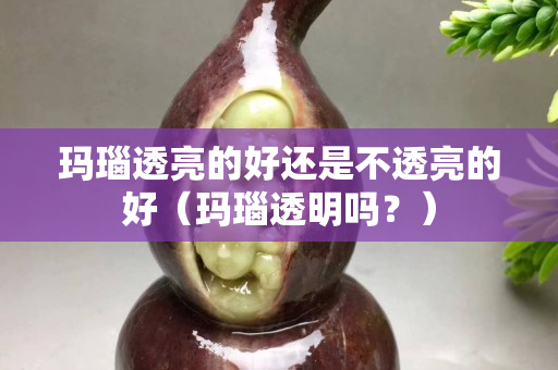瑪瑙透亮的好還是不透亮的好（瑪瑙透明嗎？）
