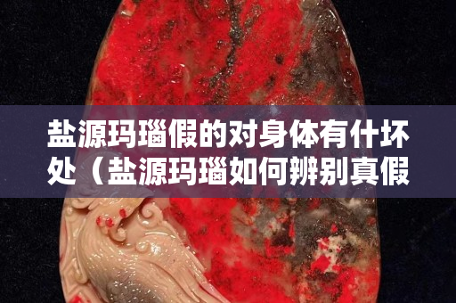 鹽源瑪瑙假的對身體有什壞處（鹽源瑪瑙如何辨別真假）