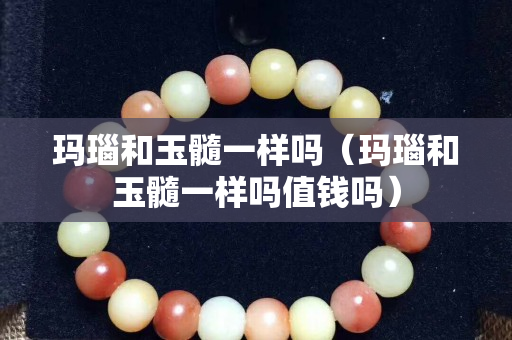 瑪瑙和玉髓一樣嗎（瑪瑙和玉髓一樣嗎值錢嗎）