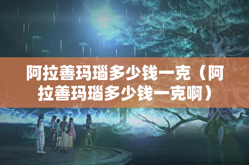 阿拉善瑪瑙多少錢一克（阿拉善瑪瑙多少錢一克啊）