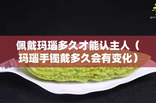 佩戴瑪瑙多久才能認主人（瑪瑙手鐲戴多久會有變化）