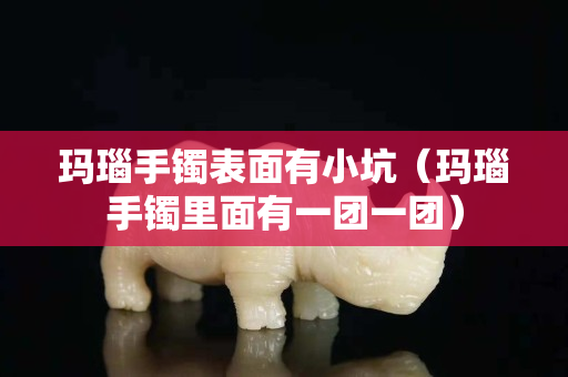 瑪瑙手鐲表面有小坑（瑪瑙手鐲里面有一團一團）