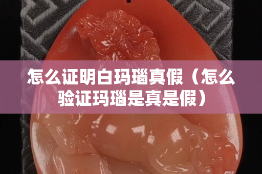 怎么證明白瑪瑙真假（怎么驗證瑪瑙是真是假）