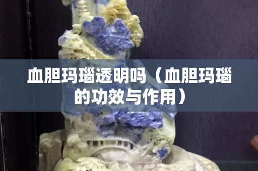 血膽瑪瑙透明嗎（血膽瑪瑙的功效與作用）