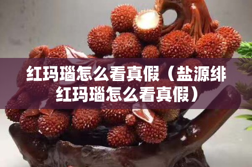 紅瑪瑙怎么看真假（鹽源緋紅瑪瑙怎么看真假）