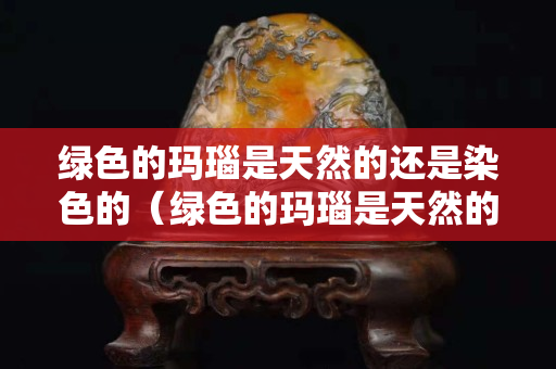 綠色的瑪瑙是天然的還是染色的（綠色的瑪瑙是天然的還是染色的呀）