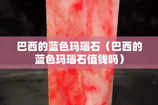 巴西的藍色瑪瑙石（巴西的藍色瑪瑙石值錢嗎）