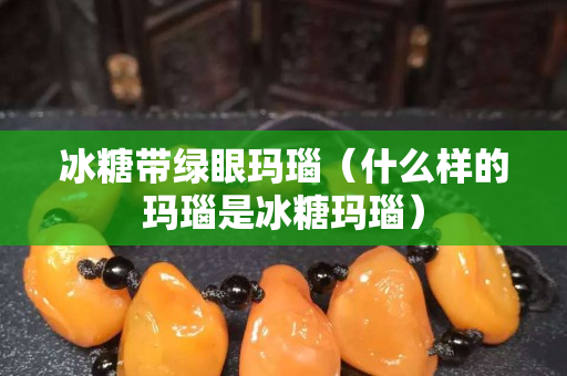 冰糖帶綠眼瑪瑙（什么樣的瑪瑙是冰糖瑪瑙）
