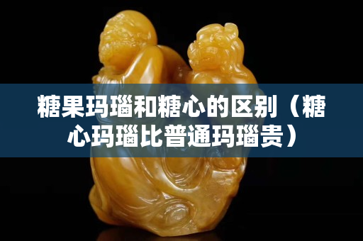 糖果瑪瑙和糖心的區別（糖心瑪瑙比普通瑪瑙貴）