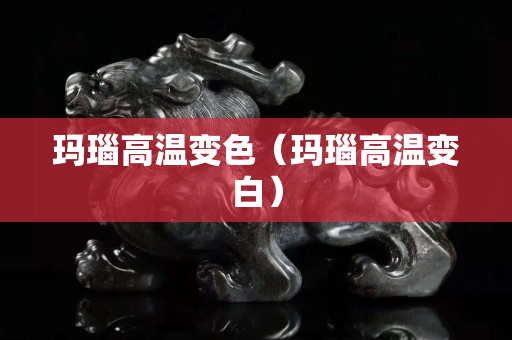 瑪瑙高溫變色（瑪瑙高溫變白）