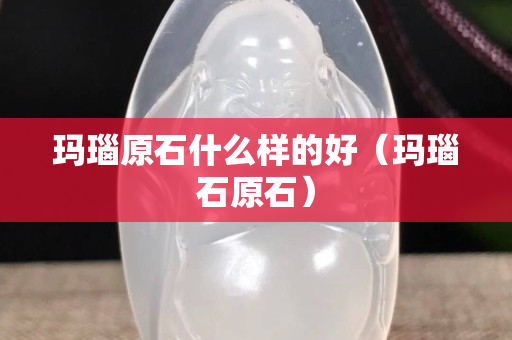 瑪瑙原石什么樣的好（瑪瑙石原石）