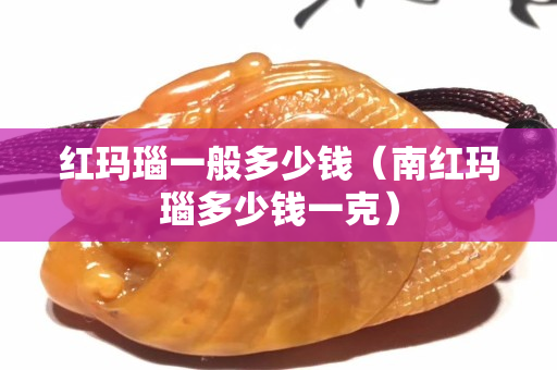 紅瑪瑙一般多少錢（南紅瑪瑙多少錢一克）
