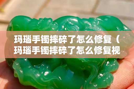 瑪瑙手鐲摔碎了怎么修復（瑪瑙手鐲摔碎了怎么修復視頻）