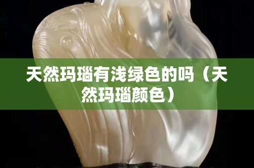 天然瑪瑙有淺綠色的嗎（天然瑪瑙顏色）
