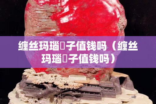 纏絲瑪瑙簕子值錢嗎（纏絲瑪瑙簕子值錢嗎）
