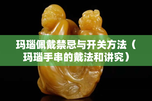 瑪瑙佩戴禁忌與開關方法（瑪瑙手串的戴法和講究）
