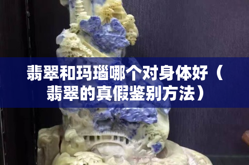 翡翠和瑪瑙哪個對身體好（翡翠的真假鑒別方法）