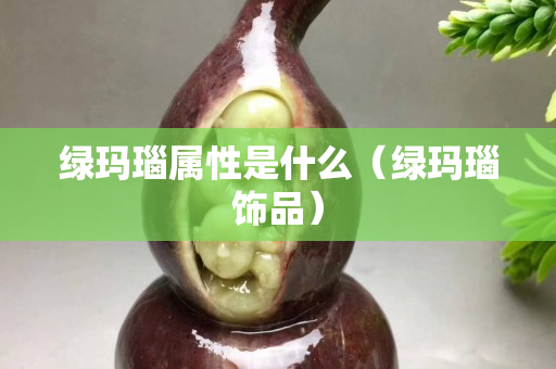 綠瑪瑙屬性是什么（綠瑪瑙飾品）