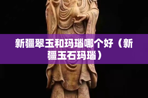 新疆翠玉和瑪瑙哪個好（新疆玉石瑪瑙）