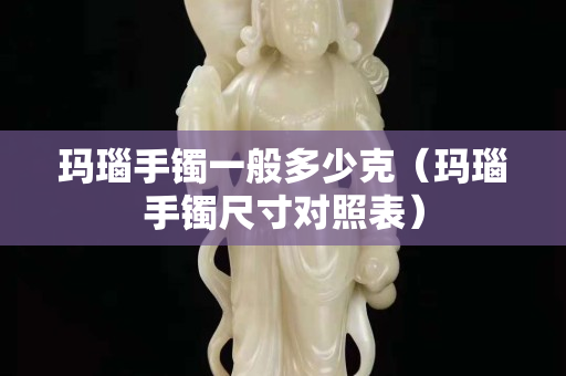 瑪瑙手鐲一般多少克（瑪瑙手鐲尺寸對照表）