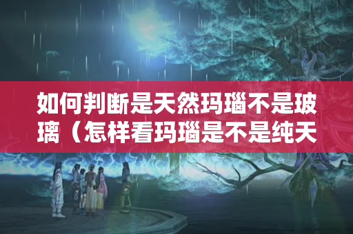 如何判斷是天然瑪瑙不是玻璃（怎樣看瑪瑙是不是純天然的呢）