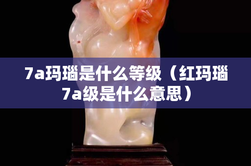 7a瑪瑙是什么等級（紅瑪瑙7a級是什么意思）