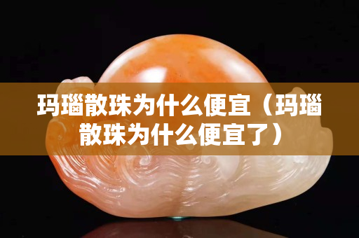 瑪瑙散珠為什么便宜（瑪瑙散珠為什么便宜了）