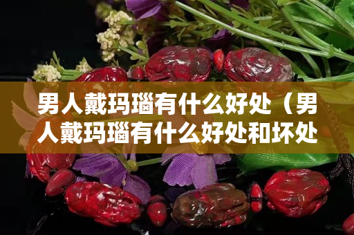 男人戴瑪瑙有什么好處（男人戴瑪瑙有什么好處和壞處）