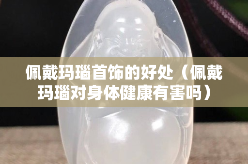 佩戴瑪瑙首飾的好處（佩戴瑪瑙對(duì)身體健康有害嗎）