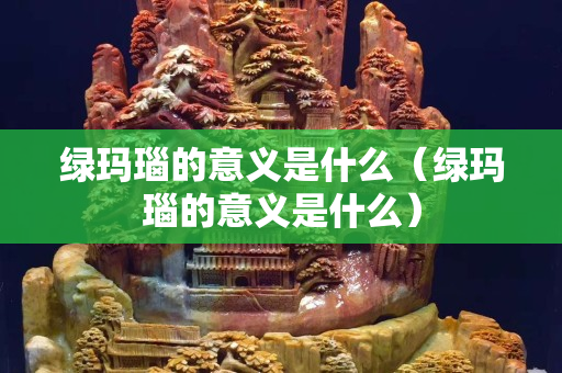 綠瑪瑙的意義是什么（綠瑪瑙的意義是什么）