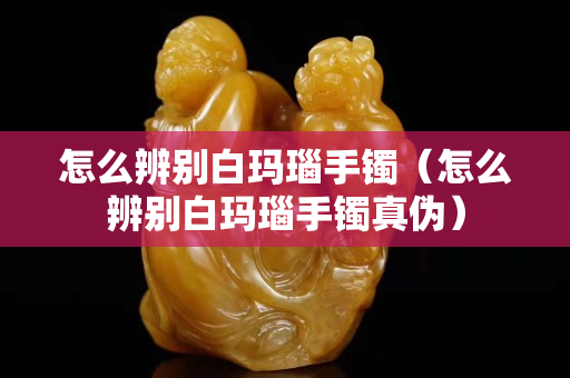 怎么辨別白瑪瑙手鐲（怎么辨別白瑪瑙手鐲真?zhèn)危? title=