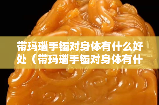 帶瑪瑙手鐲對(duì)身體有什么好處（帶瑪瑙手鐲對(duì)身體有什么好處和壞處）
