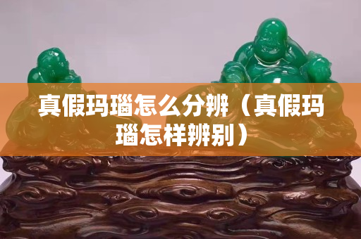 真假瑪瑙怎么分辨（真假瑪瑙怎樣辨別）